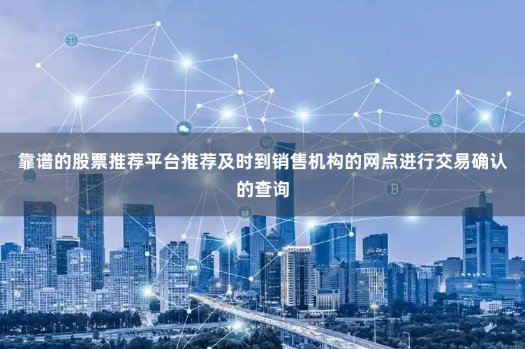 靠谱的股票推荐平台推荐及时到销售机构的网点进行交易确认的查询