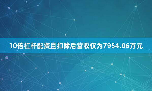 10倍杠杆配资且扣除后营收仅为7954.06万元