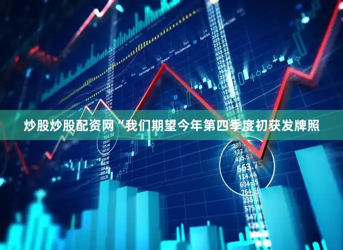 炒股炒股配资网“我们期望今年第四季度初获发牌照