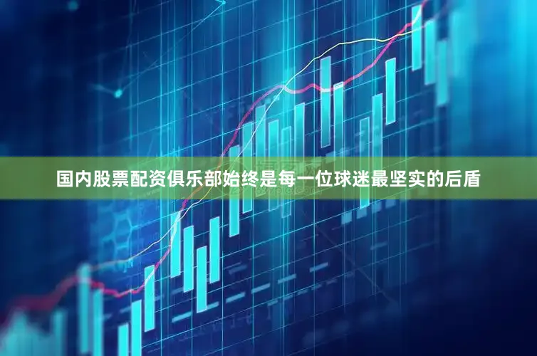 国内股票配资俱乐部始终是每一位球迷最坚实的后盾
