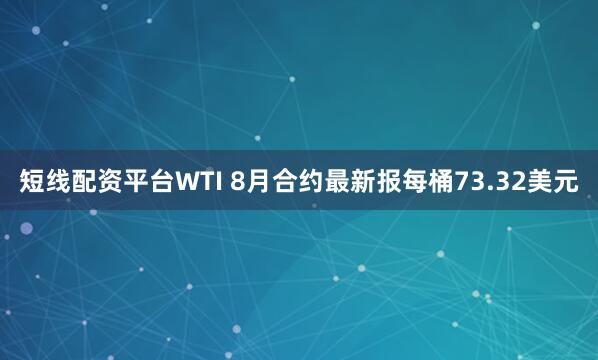 短线配资平台WTI 8月合约最新报每桶73.32美元