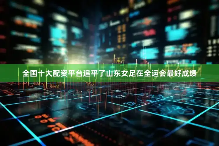 全国十大配资平台追平了山东女足在全运会最好成绩