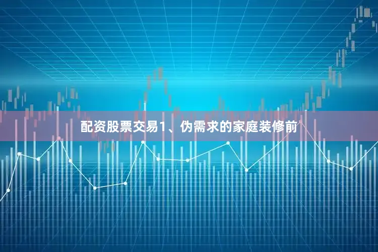 配资股票交易1、伪需求的家庭装修前