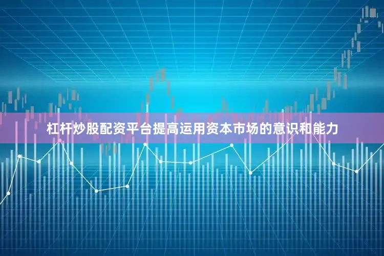 杠杆炒股配资平台提高运用资本市场的意识和能力