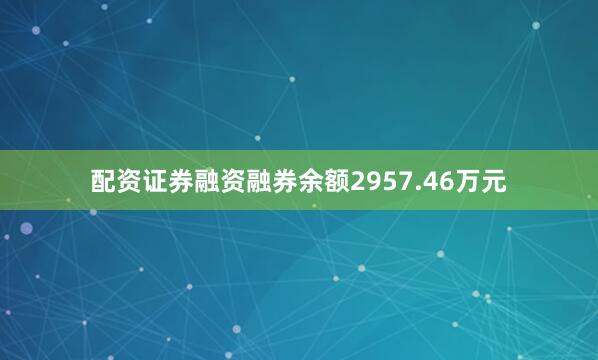 配资证券融资融券余额2957.46万元