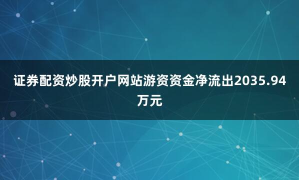 证券配资炒股开户网站游资资金净流出2035.94万元