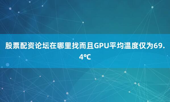 股票配资论坛在哪里找而且GPU平均温度仅为69.4℃