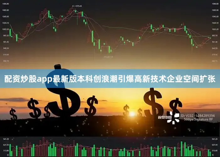 配资炒股app最新版本科创浪潮引爆高新技术企业空间扩张