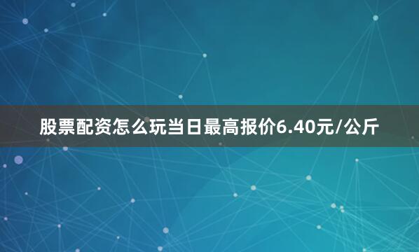 股票配资怎么玩当日最高报价6.40元/公斤