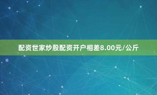 配资世家炒股配资开户相差8.00元/公斤