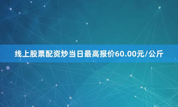 线上股票配资炒当日最高报价60.00元/公斤
