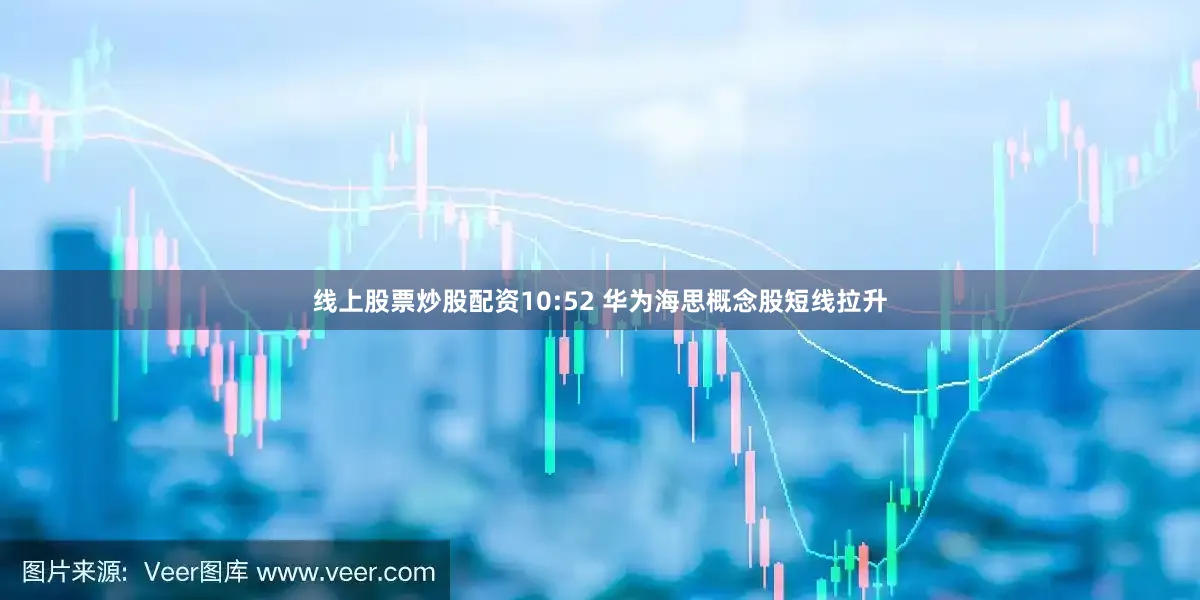 线上股票炒股配资10:52 华为海思概念股短线拉升