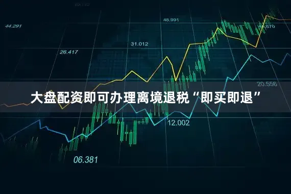大盘配资即可办理离境退税“即买即退”