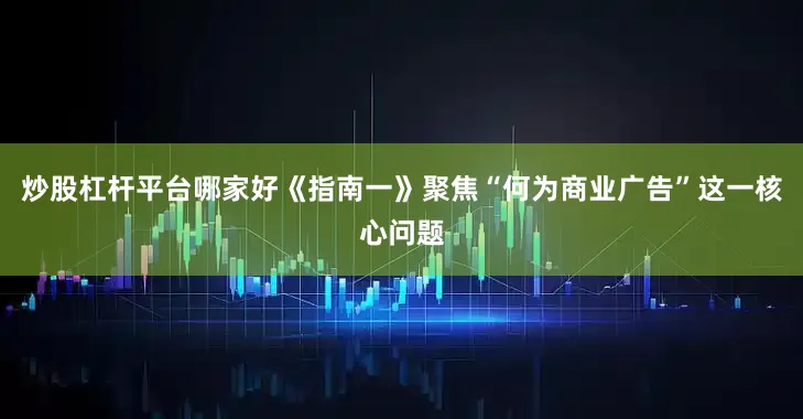 炒股杠杆平台哪家好《指南一》聚焦“何为商业广告”这一核心问题