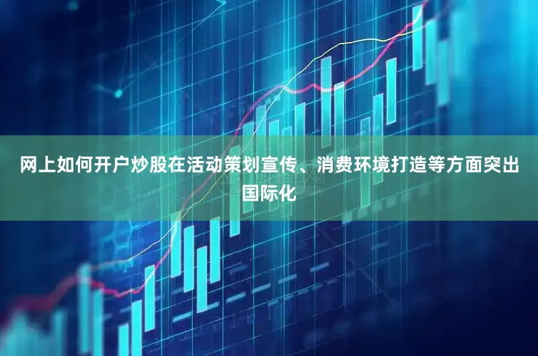 网上如何开户炒股在活动策划宣传、消费环境打造等方面突出国际化