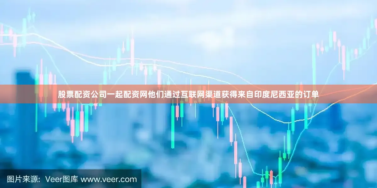 股票配资公司一起配资网他们通过互联网渠道获得来自印度尼西亚的订单