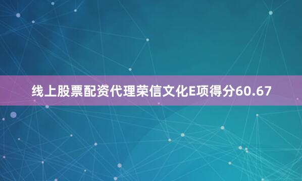 线上股票配资代理荣信文化E项得分60.67