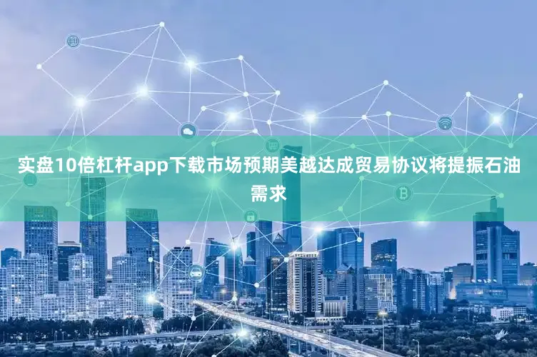 实盘10倍杠杆app下载市场预期美越达成贸易协议将提振石油需求