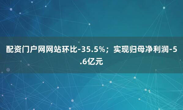 配资门户网网站环比-35.5%；实现归母净利润-5.6亿元