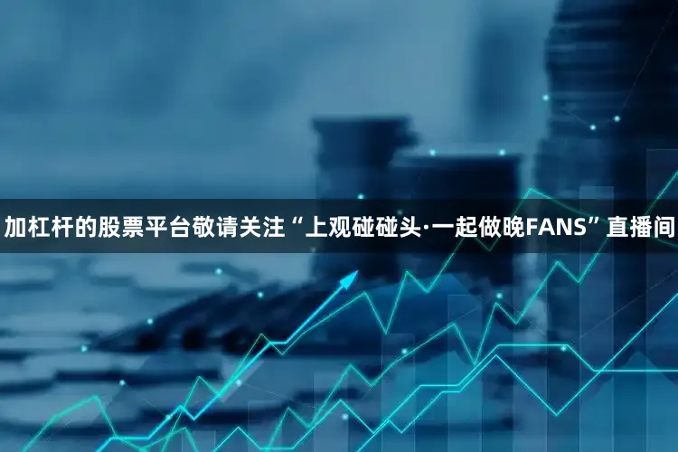 加杠杆的股票平台敬请关注“上观碰碰头·一起做晚FANS”直播间