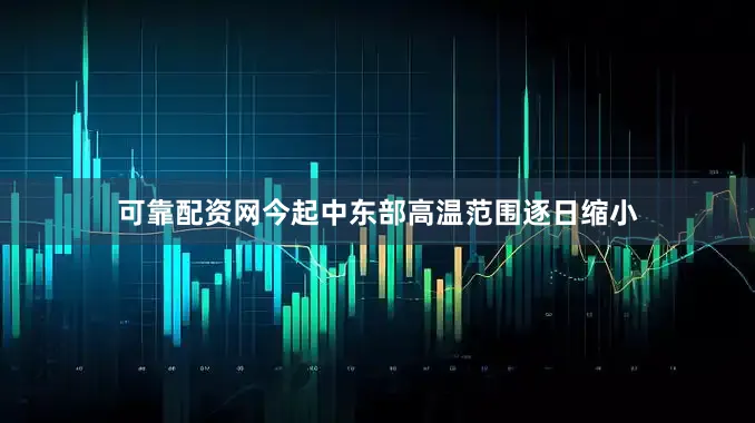 可靠配资网今起中东部高温范围逐日缩小