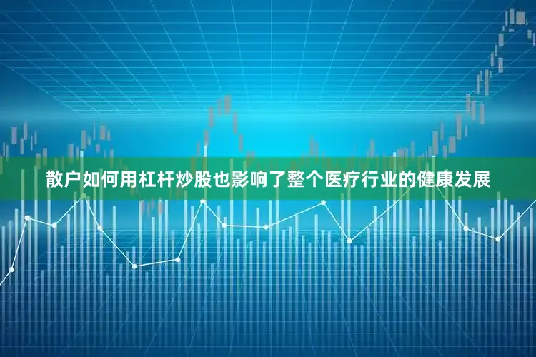 散户如何用杠杆炒股也影响了整个医疗行业的健康发展