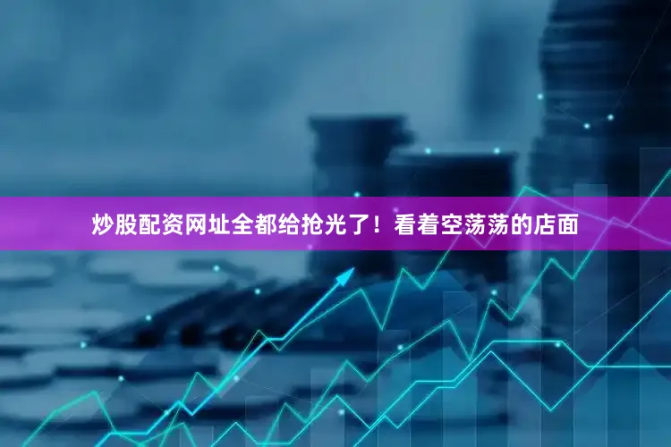 炒股配资网址全都给抢光了！看着空荡荡的店面