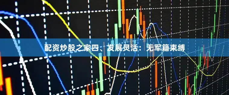 配资炒股之家四、发展灵活：无军籍束缚