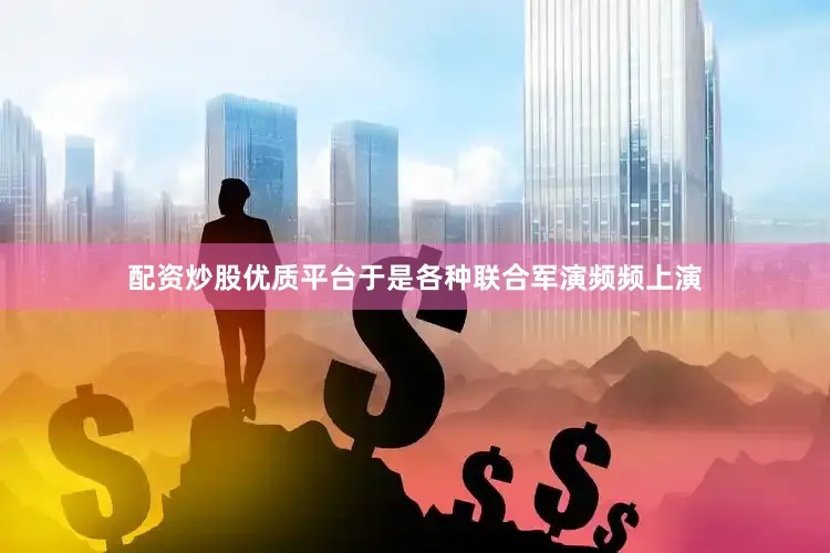 配资炒股优质平台于是各种联合军演频频上演