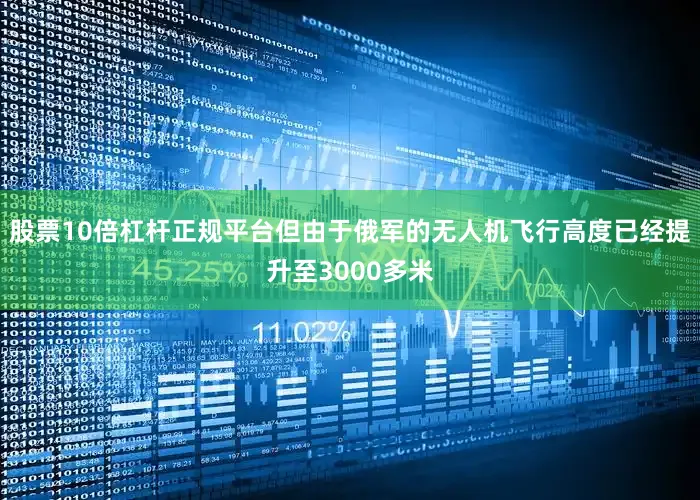 股票10倍杠杆正规平台但由于俄军的无人机飞行高度已经提升至3000多米