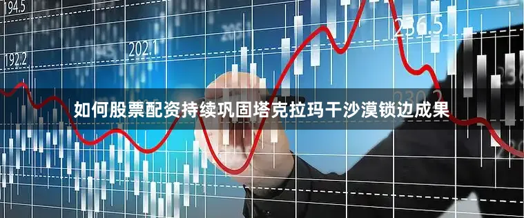 如何股票配资持续巩固塔克拉玛干沙漠锁边成果