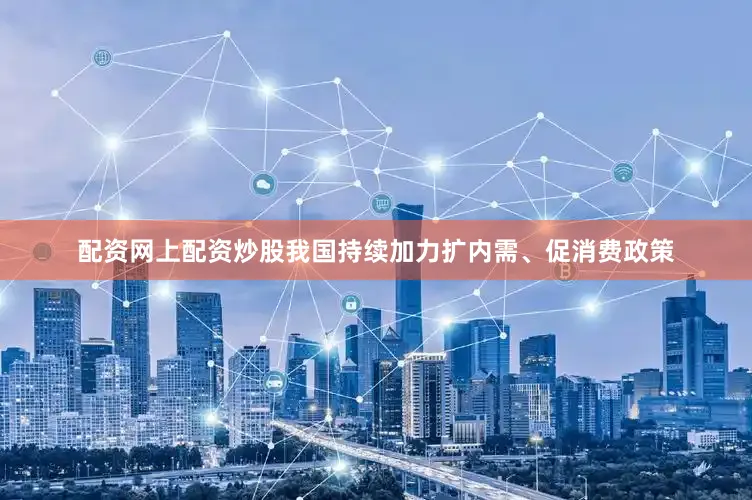 配资网上配资炒股我国持续加力扩内需、促消费政策