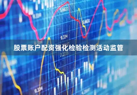股票账户配资强化检验检测活动监管