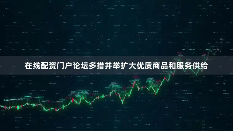 在线配资门户论坛多措并举扩大优质商品和服务供给