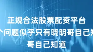 正规合法股票配资平台这个问题似乎只有晓明哥自己知道