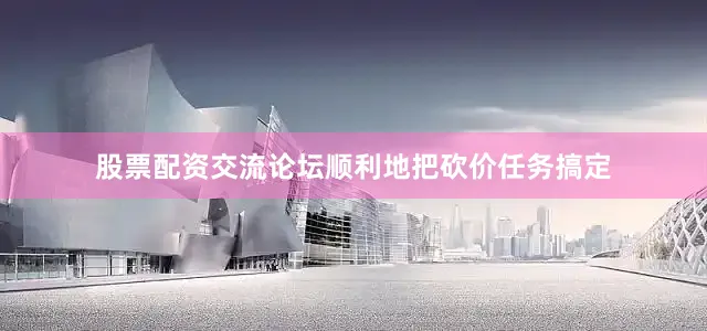 股票配资交流论坛顺利地把砍价任务搞定