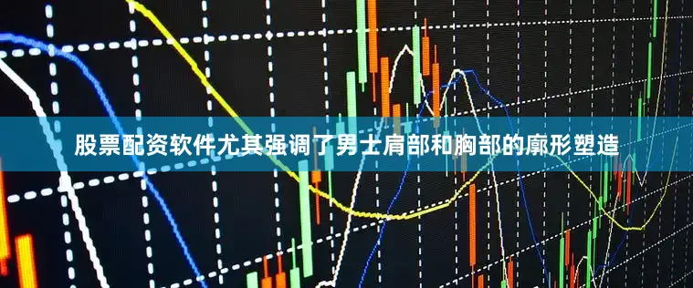 股票配资软件尤其强调了男士肩部和胸部的廓形塑造