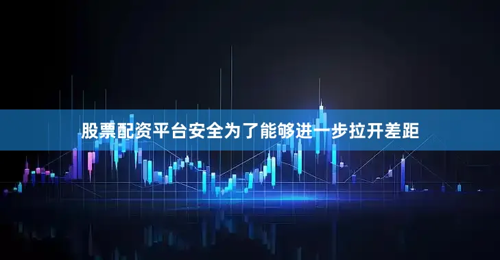 股票配资平台安全为了能够进一步拉开差距