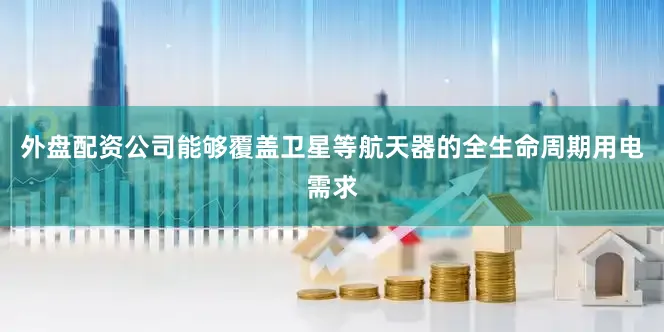 外盘配资公司能够覆盖卫星等航天器的全生命周期用电需求