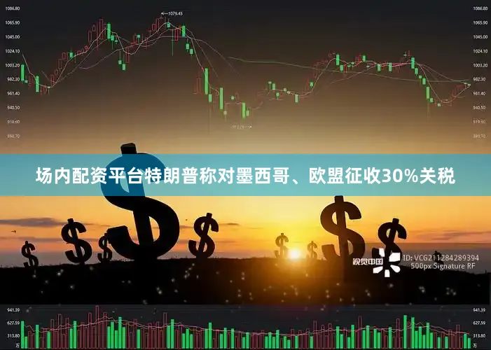 场内配资平台特朗普称对墨西哥、欧盟征收30%关税