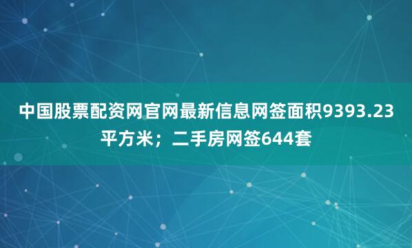 中国股票配资网官网最新信息网签面积9393.23平方米；二手房网签644套