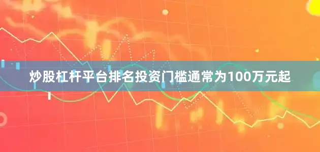 炒股杠杆平台排名投资门槛通常为100万元起