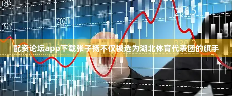 配资论坛app下载张子扬不仅被选为湖北体育代表团的旗手