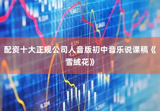 配资十大正规公司人音版初中音乐说课稿《雪绒花》