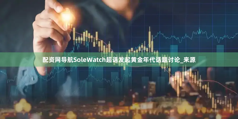 配资网导航SoleWatch超话发起黄金年代话题讨论_来源