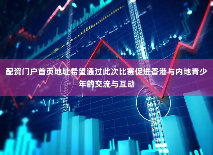 配资门户首页地址希望通过此次比赛促进香港与内地青少年的交流与互动