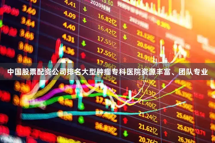 中国股票配资公司排名大型肿瘤专科医院资源丰富、团队专业