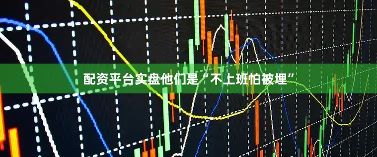 配资平台实盘他们是“不上班怕被埋”
