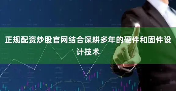正规配资炒股官网结合深耕多年的硬件和固件设计技术