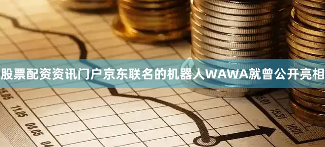 股票配资资讯门户京东联名的机器人WAWA就曾公开亮相
